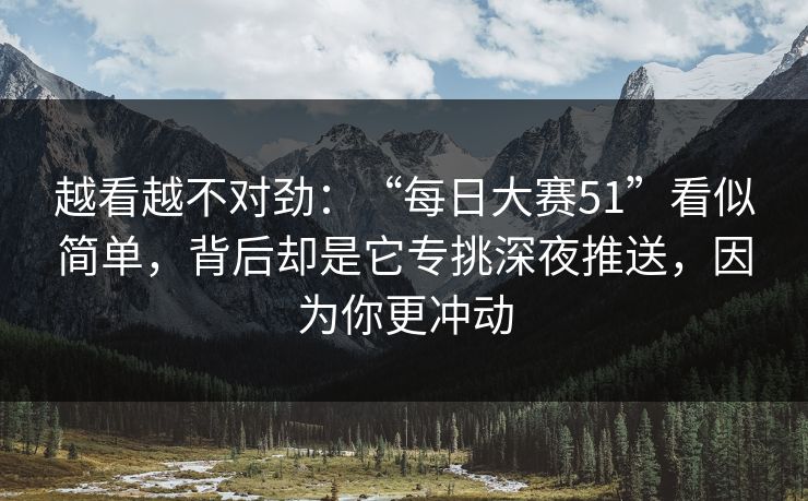 越看越不对劲：“每日大赛51”看似简单，背后却是它专挑深夜推送，因为你更冲动