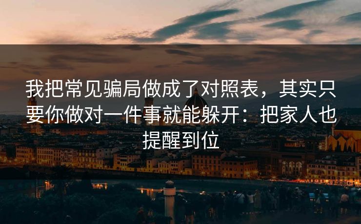 我把常见骗局做成了对照表，其实只要你做对一件事就能躲开：把家人也提醒到位