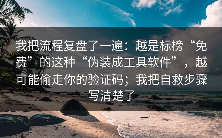 我把流程复盘了一遍：越是标榜“免费”的这种“伪装成工具软件”，越可能偷走你的验证码；我把自救步骤写清楚了