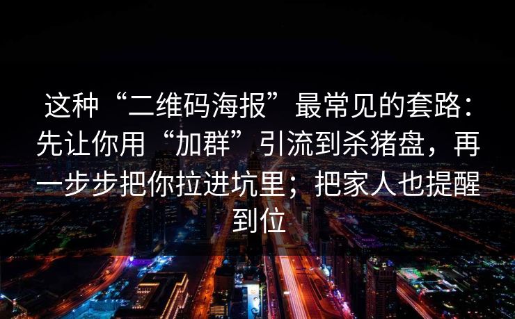 这种“二维码海报”最常见的套路：先让你用“加群”引流到杀猪盘，再一步步把你拉进坑里；把家人也提醒到位