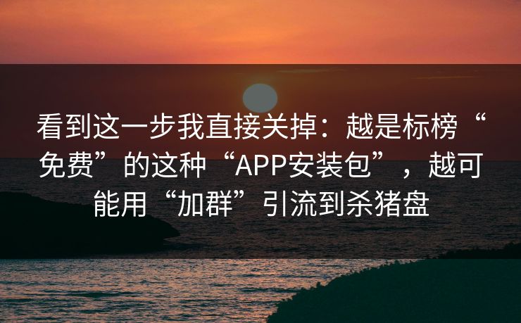 看到这一步我直接关掉：越是标榜“免费”的这种“APP安装包”，越可能用“加群”引流到杀猪盘
