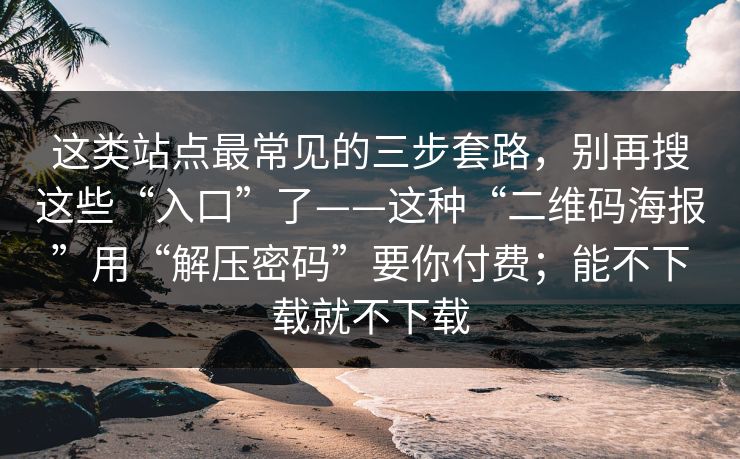 这类站点最常见的三步套路，别再搜这些“入口”了——这种“二维码海报”用“解压密码”要你付费；能不下载就不下载