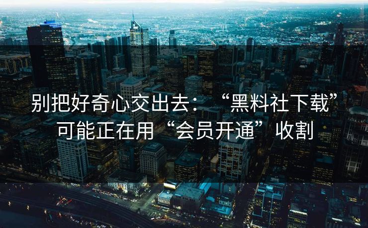 别把好奇心交出去：“黑料社下载”可能正在用“会员开通”收割
