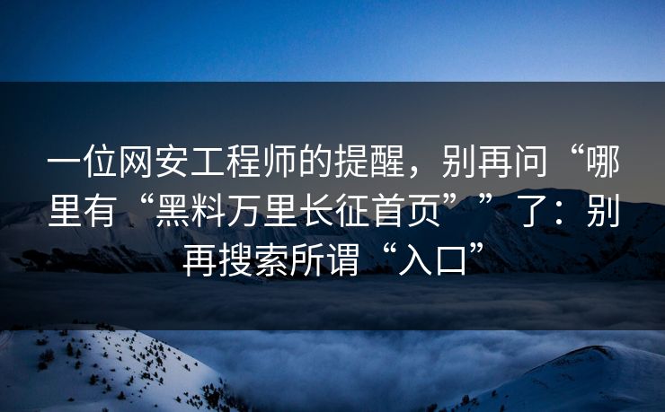 一位网安工程师的提醒，别再问“哪里有“黑料万里长征首页””了：别再搜索所谓“入口”