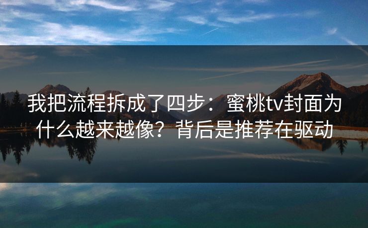 我把流程拆成了四步：蜜桃tv封面为什么越来越像？背后是推荐在驱动