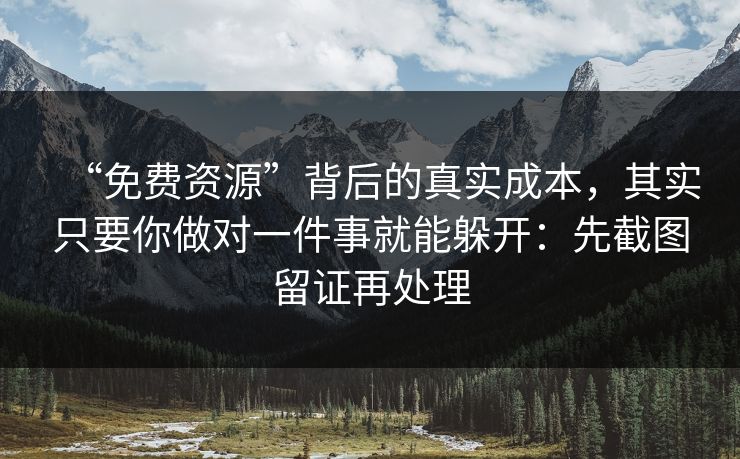 “免费资源”背后的真实成本，其实只要你做对一件事就能躲开：先截图留证再处理