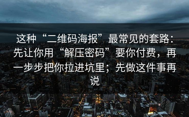 这种“二维码海报”最常见的套路：先让你用“解压密码”要你付费，再一步步把你拉进坑里；先做这件事再说