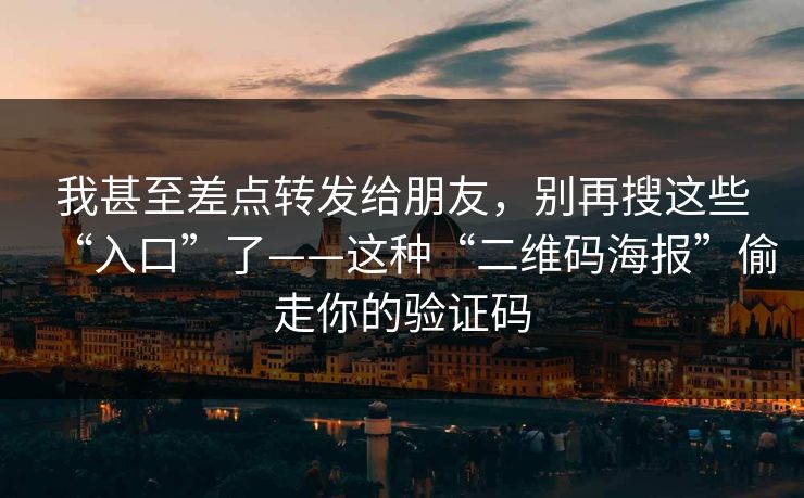 我甚至差点转发给朋友，别再搜这些“入口”了——这种“二维码海报”偷走你的验证码