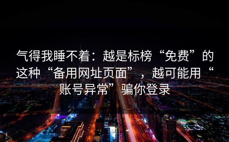 气得我睡不着：越是标榜“免费”的这种“备用网址页面”，越可能用“账号异常”骗你登录