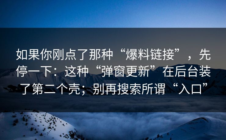 如果你刚点了那种“爆料链接”，先停一下：这种“弹窗更新”在后台装了第二个壳；别再搜索所谓“入口”