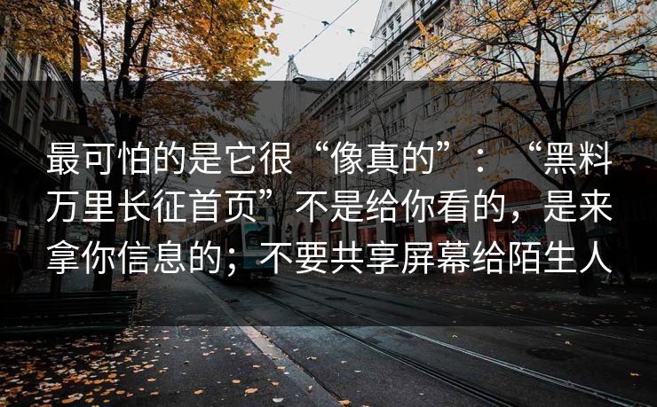 最可怕的是它很“像真的”：“黑料万里长征首页”不是给你看的，是来拿你信息的；不要共享屏幕给陌生人