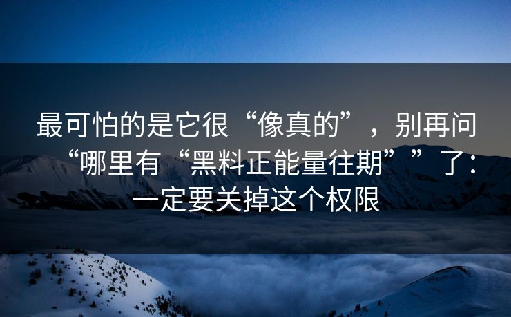 最可怕的是它很“像真的”，别再问“哪里有“黑料正能量往期””了：一定要关掉这个权限