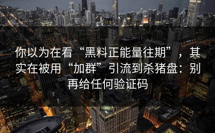 你以为在看“黑料正能量往期”，其实在被用“加群”引流到杀猪盘：别再给任何验证码