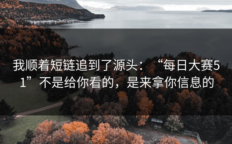我顺着短链追到了源头：“每日大赛51”不是给你看的，是来拿你信息的