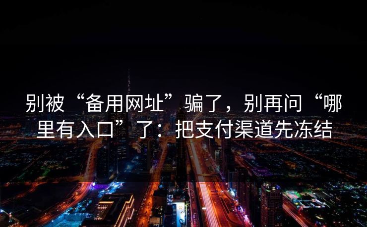 别被“备用网址”骗了，别再问“哪里有入口”了：把支付渠道先冻结