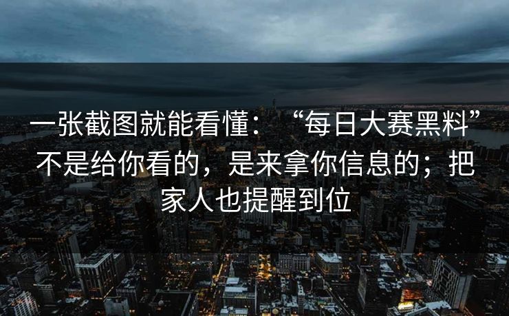 一张截图就能看懂：“每日大赛黑料”不是给你看的，是来拿你信息的；把家人也提醒到位