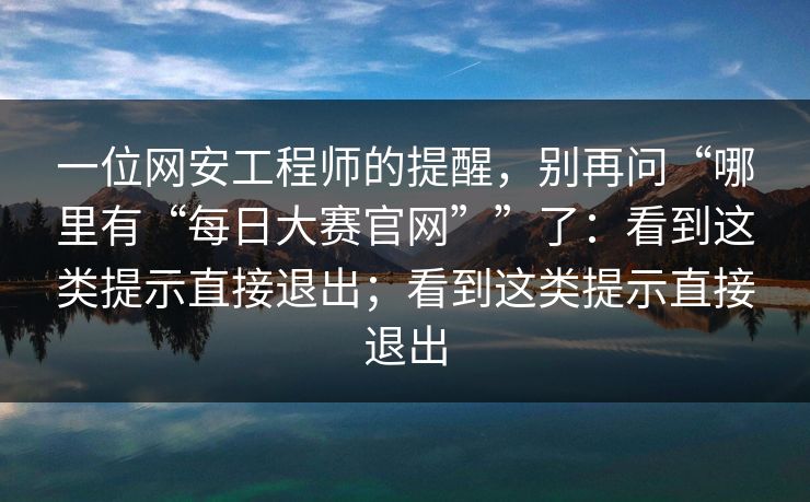 一位网安工程师的提醒，别再问“哪里有“每日大赛官网””了：看到这类提示直接退出；看到这类提示直接退出