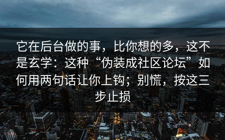 它在后台做的事，比你想的多，这不是玄学：这种“伪装成社区论坛”如何用两句话让你上钩；别慌，按这三步止损