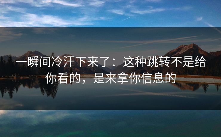 一瞬间冷汗下来了：这种跳转不是给你看的，是来拿你信息的