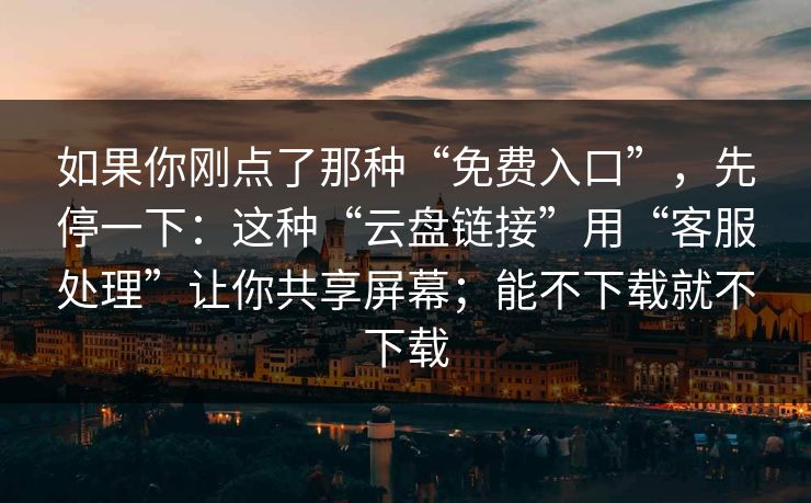 如果你刚点了那种“免费入口”，先停一下：这种“云盘链接”用“客服处理”让你共享屏幕；能不下载就不下载