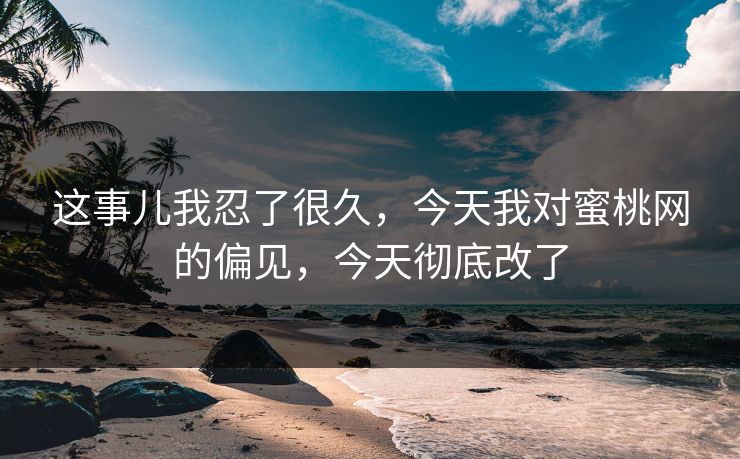 这事儿我忍了很久，今天我对蜜桃网的偏见，今天彻底改了