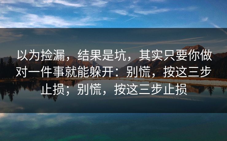 以为捡漏，结果是坑，其实只要你做对一件事就能躲开：别慌，按这三步止损；别慌，按这三步止损