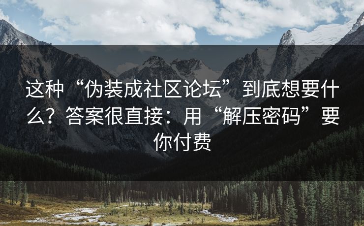 这种“伪装成社区论坛”到底想要什么？答案很直接：用“解压密码”要你付费