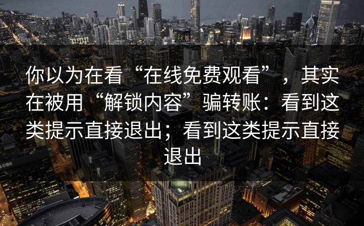 你以为在看“在线免费观看”，其实在被用“解锁内容”骗转账：看到这类提示直接退出；看到这类提示直接退出