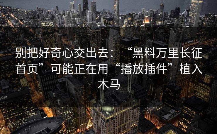 别把好奇心交出去：“黑料万里长征首页”可能正在用“播放插件”植入木马