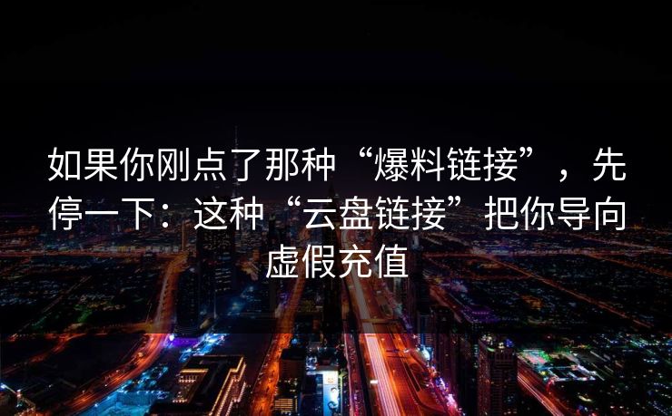 如果你刚点了那种“爆料链接”，先停一下：这种“云盘链接”把你导向虚假充值