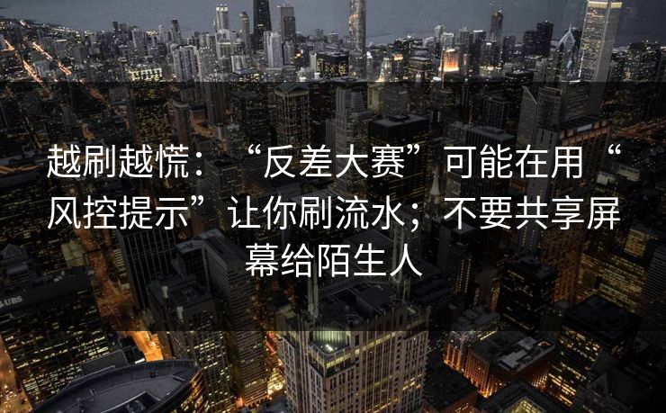 越刷越慌：“反差大赛”可能在用“风控提示”让你刷流水；不要共享屏幕给陌生人