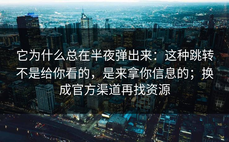 它为什么总在半夜弹出来：这种跳转不是给你看的，是来拿你信息的；换成官方渠道再找资源
