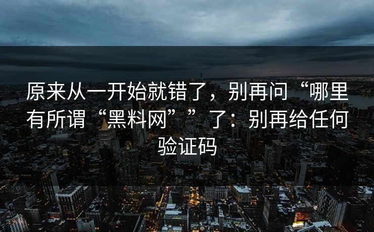 原来从一开始就错了，别再问“哪里有所谓“黑料网””了：别再给任何验证码