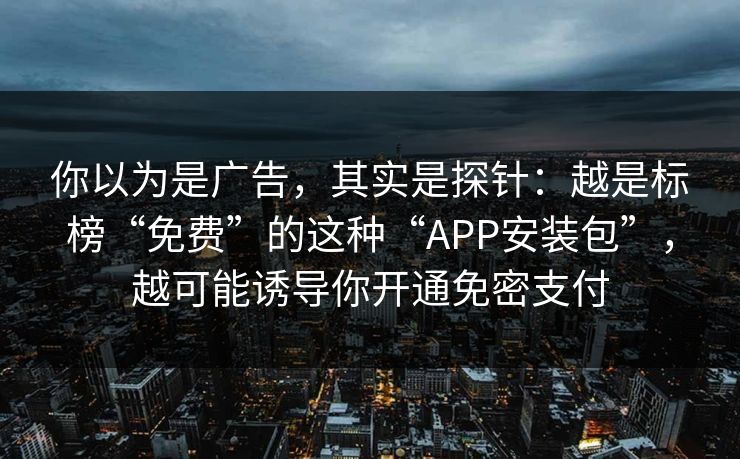 你以为是广告，其实是探针：越是标榜“免费”的这种“APP安装包”，越可能诱导你开通免密支付