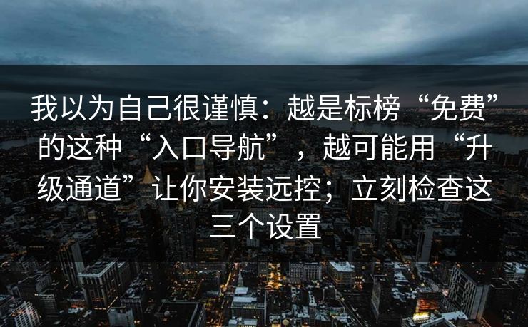 我以为自己很谨慎：越是标榜“免费”的这种“入口导航”，越可能用“升级通道”让你安装远控；立刻检查这三个设置