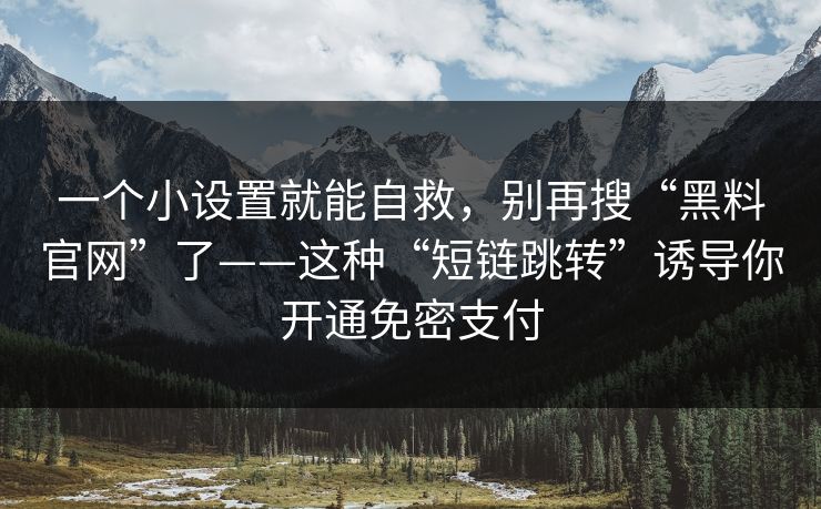 一个小设置就能自救，别再搜“黑料官网”了——这种“短链跳转”诱导你开通免密支付