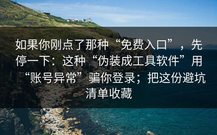 如果你刚点了那种“免费入口”，先停一下：这种“伪装成工具软件”用“账号异常”骗你登录；把这份避坑清单收藏