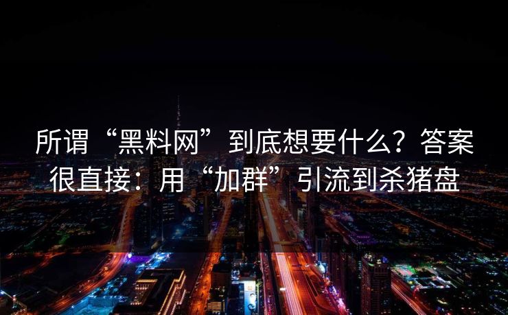 所谓“黑料网”到底想要什么？答案很直接：用“加群”引流到杀猪盘