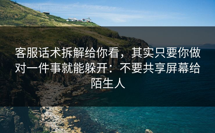 客服话术拆解给你看，其实只要你做对一件事就能躲开：不要共享屏幕给陌生人