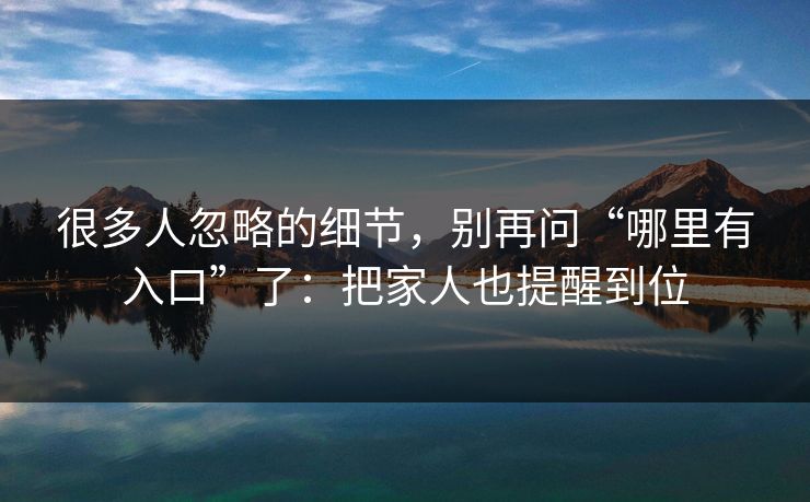 很多人忽略的细节，别再问“哪里有入口”了：把家人也提醒到位