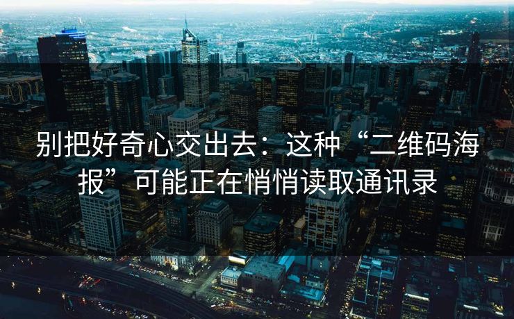 别把好奇心交出去：这种“二维码海报”可能正在悄悄读取通讯录