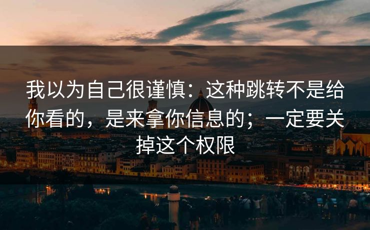我以为自己很谨慎：这种跳转不是给你看的，是来拿你信息的；一定要关掉这个权限