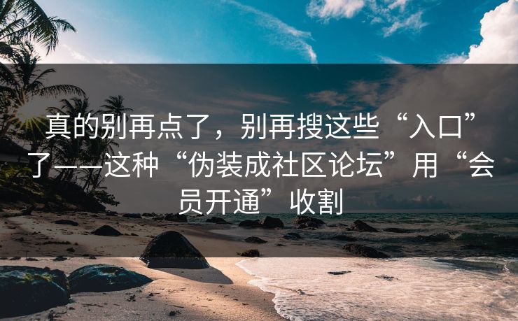真的别再点了，别再搜这些“入口”了——这种“伪装成社区论坛”用“会员开通”收割
