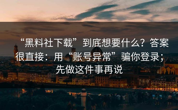 “黑料社下载”到底想要什么？答案很直接：用“账号异常”骗你登录；先做这件事再说