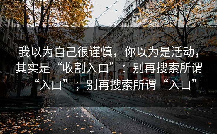 我以为自己很谨慎，你以为是活动，其实是“收割入口”：别再搜索所谓“入口”；别再搜索所谓“入口”