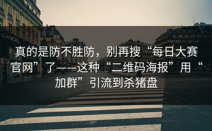 真的是防不胜防，别再搜“每日大赛官网”了——这种“二维码海报”用“加群”引流到杀猪盘