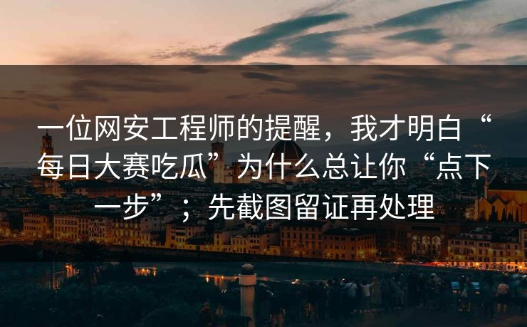 一位网安工程师的提醒，我才明白“每日大赛吃瓜”为什么总让你“点下一步”；先截图留证再处理
