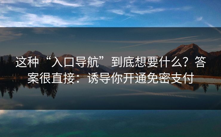 这种“入口导航”到底想要什么？答案很直接：诱导你开通免密支付