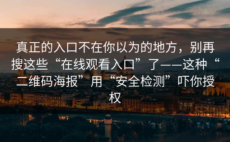 真正的入口不在你以为的地方，别再搜这些“在线观看入口”了——这种“二维码海报”用“安全检测”吓你授权