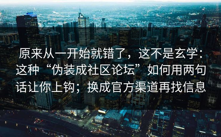 原来从一开始就错了，这不是玄学：这种“伪装成社区论坛”如何用两句话让你上钩；换成官方渠道再找信息